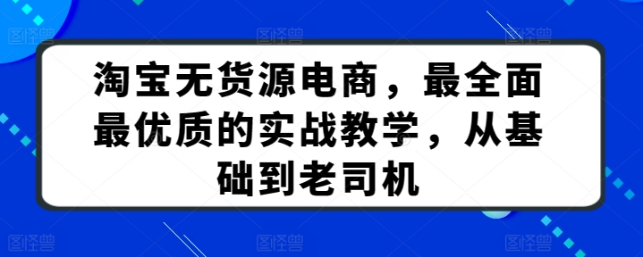 淘宝无货源电商，最全面最优质的实战教学，从基础到老司机-启航188资源站