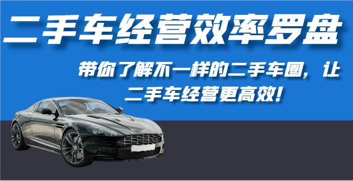 二手车经营效率罗盘-带你了解不一样的二手车圈，让二手车经营更高效！-启航188资源站