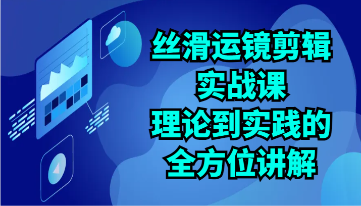 丝滑运镜剪辑实战课：理论到实践的全方位讲解（24节）-启航188资源站