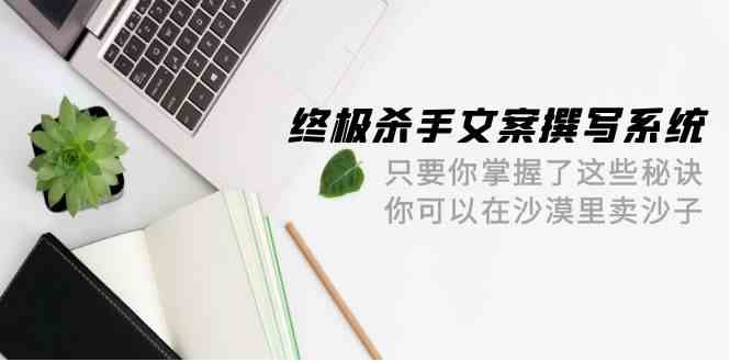 终极杀手文案撰写系统，只要你掌握了这些秘诀，你可以在沙漠里卖沙子（42节课）-启航188资源站