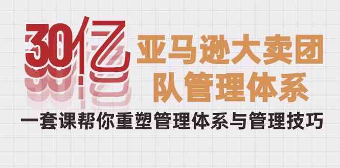 （10178期）30亿-亚马逊大卖团队管理体系，一套课帮你重塑管理体系与管理技巧-启航188资源站