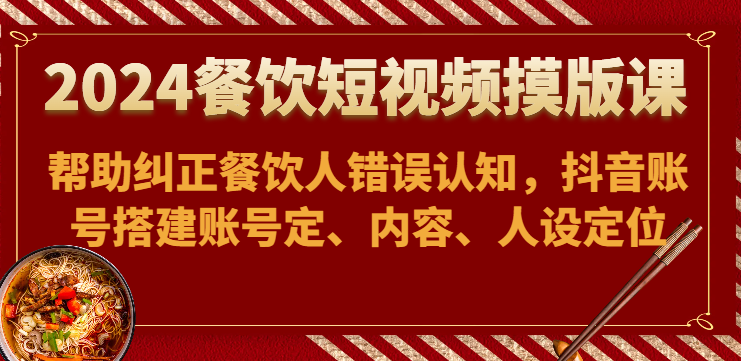 2024餐饮短视频摸版课-帮助纠正餐饮人错误认知，抖音账号搭建账号定、内容、人设定位-启航188资源站