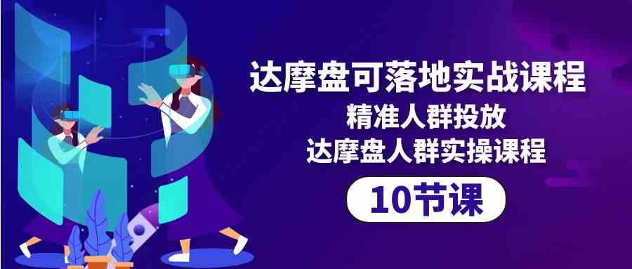 达摩盘可落地实战课程，精准人群投放，达摩盘人群实操课程（10节课）-启航188资源站