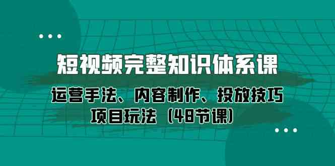 （10095期）短视频-完整知识体系课，运营手法、内容制作、投放技巧项目玩法（48节课）-启航188资源站