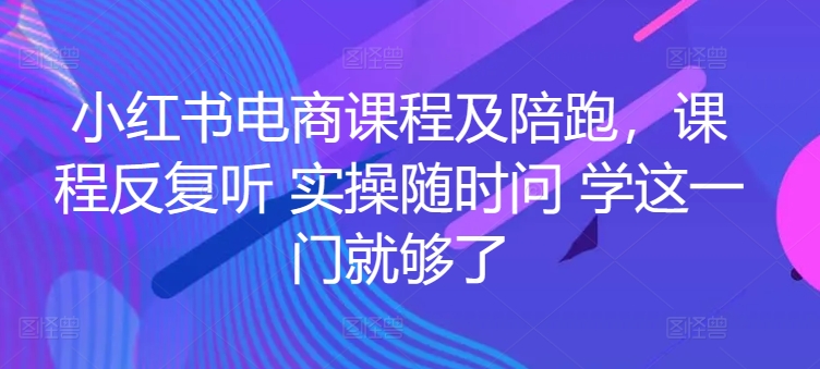 小红书电商课程及陪跑，课程反复听 实操随时问 学这一门就够了-启航188资源站