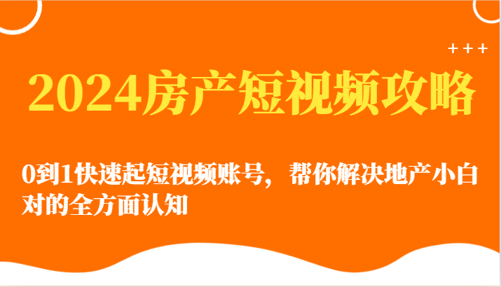 2024房产短视频攻略-0到1快速起短视频账号，帮你解决地产小白对的全方面认知-启航188资源站