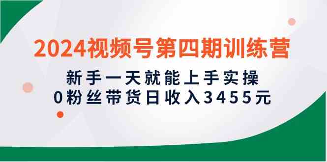 （10157期）2024视频号第四期训练营，新手一天就能上手实操，0粉丝带货日收入3455元-启航188资源站