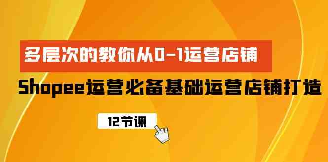 （9993期）Shopee-运营必备基础运营店铺打造，多层次的教你从0-1运营店铺-启航188资源站