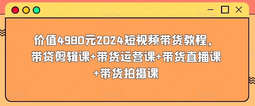 价值4980元2024短视频带货教程，带贷剪辑课+带货运营课+带货直播课+带货拍摄课-启航188资源站