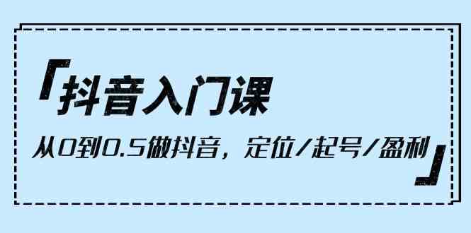 （10076期）抖音入门课，从0到0.5做抖音，定位/起号/盈利（9节课）-启航188资源站