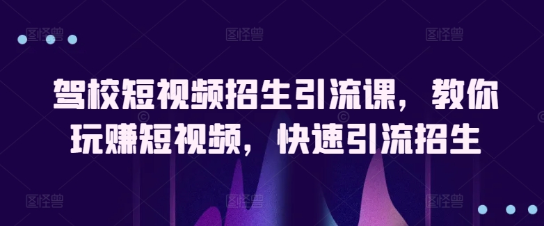 驾校短视频招生引流课，教你玩赚短视频，快速引流招生-启航188资源站