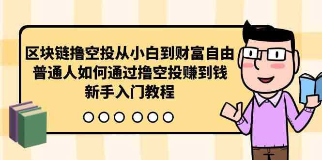 （10098期）区块链撸空投从小白到财富自由，普通人如何通过撸空投赚钱，新手入门教程-启航188资源站