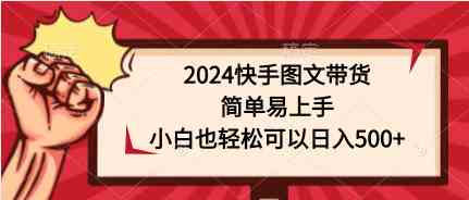 （9958期）2024快手图文带货，简单易上手，小白也轻松可以日入500+-启航188资源站