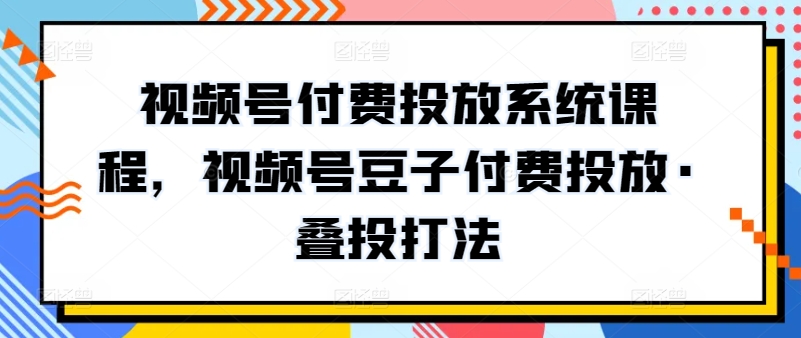 视频号付费投放系统课程，视频号豆子付费投放·叠投打法-启航188资源站