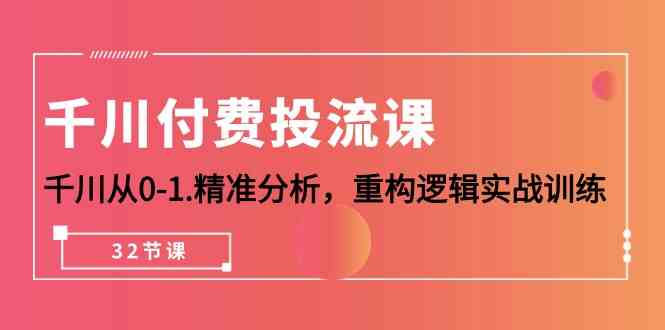 （10127期）千川-付费投流课，千川从0-1.精准分析，重构逻辑实战训练（32节课）-启航188资源站