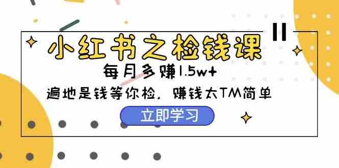 （9890期）小红书之检钱课：从0开始实测每月多赚1.5w起步，赚钱真的太简单了（98节）-启航188资源站