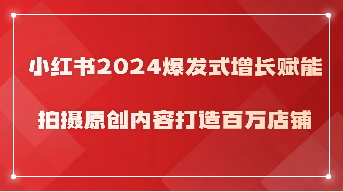 小红书2024爆发式增长赋能，拍摄原创内容打造百万店铺！-启航188资源站