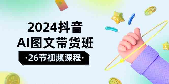 2024抖音AI图文带货班：在这个赛道上乘风破浪拿到好效果（26节课）-启航188资源站