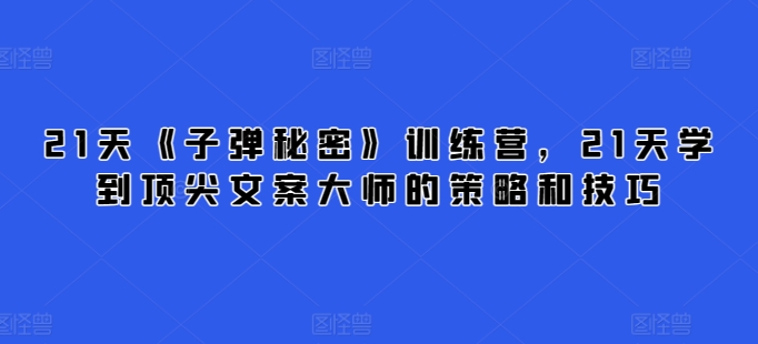 21天《子弹秘密》训练营，21天学到顶尖文案大师的策略和技巧-启航188资源站