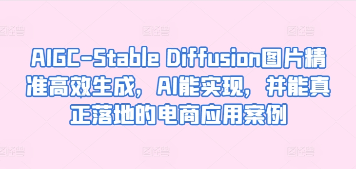 AIGC-Stable Diffusion图片精准高效生成，AI能实现，并能真正落地的电商应用案例-启航188资源站