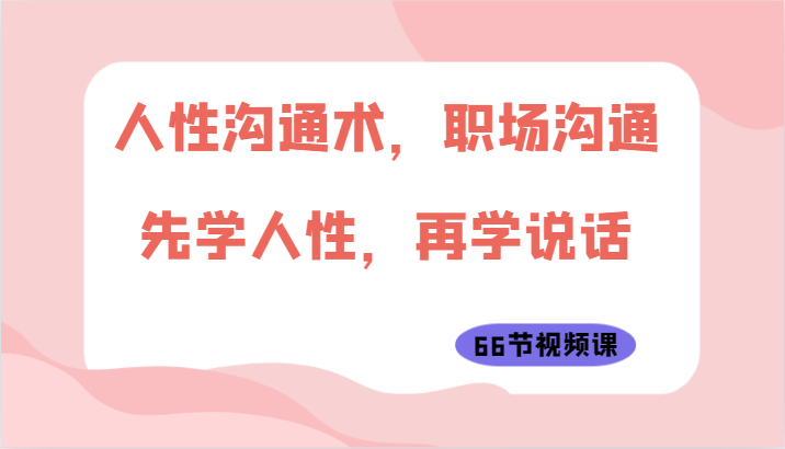 人性沟通术，职场沟通：先学人性，再学说话（66节视频课）-启航188资源站