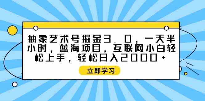 （9711期）抽象艺术号掘金3.0，一天半小时 ，蓝海项目， 互联网小白轻松上手，轻松…-启航188资源站