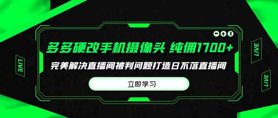 （9987期）多多硬改手机摄像头，单场带货纯佣1700+完美解决直播间被判问题，打造日…-启航188资源站