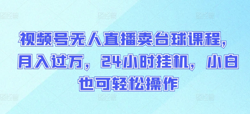 视频号无人直播卖台球课程，月入过万，24小时挂机，小白也可轻松操作-启航188资源站