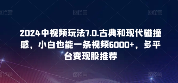 2024中视频玩法7.0.古典和现代碰撞感，小白也能一条视频6000+，多平台变现-启航188资源站