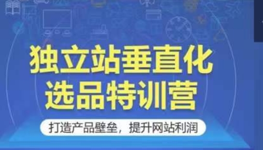 独立站垂直化选品特训营，打造产品壁垒，提升网站利润-启航188资源站