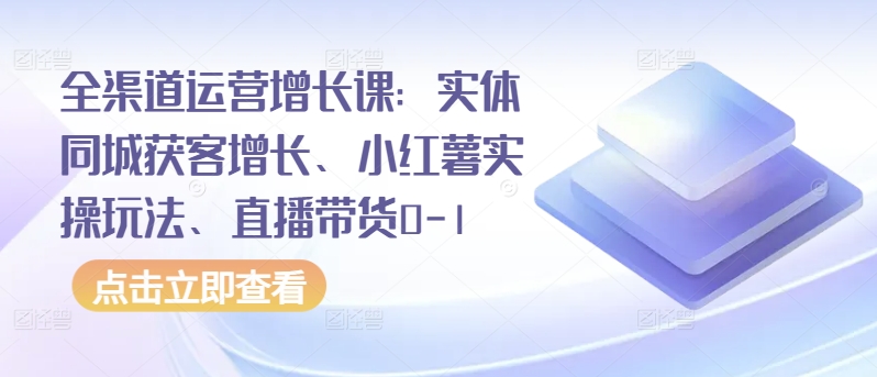 全渠道运营增长课：实体同城获客增长、小红薯实操玩法、直播带货0-1-启航188资源站