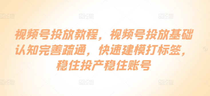 视频号投放教程，​视频号投放基础认知完善疏通，快速建模打标签，稳住投产稳住账号-启航188资源站