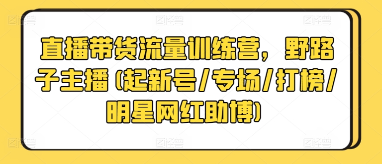 直播带货流量训练营，野路子主播(起新号/专场/打榜/明星网红助博)-启航188资源站