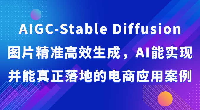 AIGC-Stable Diffusion图片精准高效生成，AI能实现并能真正落地的电商应用案例-启航188资源站