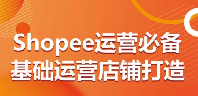 Shopee运营必备基础运营店铺打造，多层次的教你从0-1运营店铺-启航188资源站