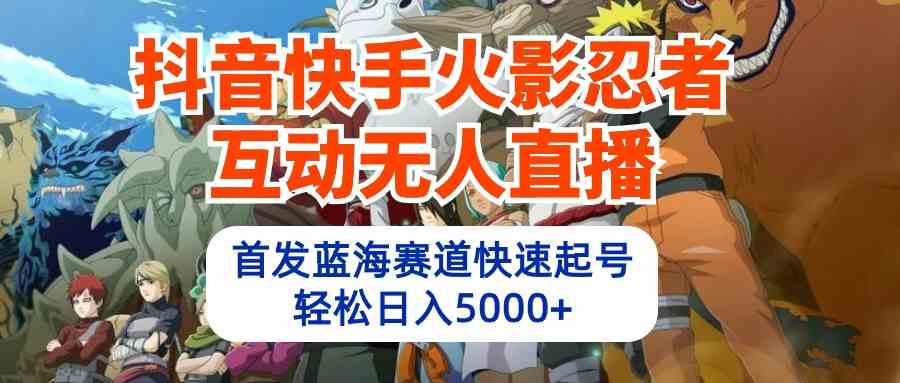 （10026期）抖音快手火影忍者互动无人直播 蓝海赛道快速起号 日入5000+教程+软件+素材-启航188资源站