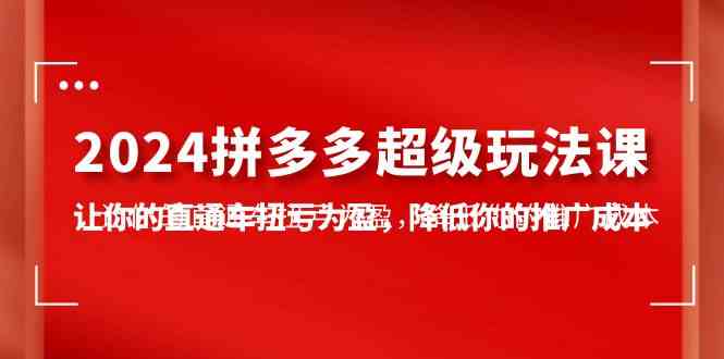 （10036期）2024拼多多-超级玩法课，让你的直通车扭亏为盈，降低你的推广成本-7节课-启航188资源站