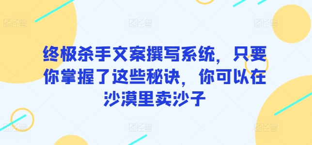 终极杀手文案撰写系统，只要你掌握了这些秘诀，你可以在沙漠里卖沙子-启航188资源站