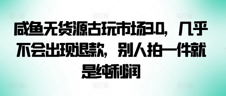 咸鱼无货源古玩市场3.0，几乎不会出现退款，别人拍一件就是纯利润-启航188资源站