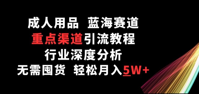 成人用品，蓝海赛道，重点渠道引流教程，行业深度分析，无需囤货，轻松月入5W+-启航188资源站