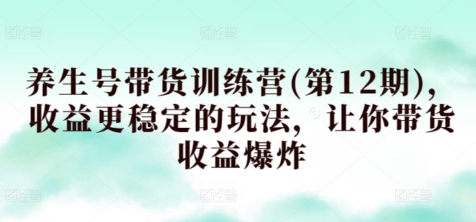 养生号带货训练营(第12期)，收益更稳定的玩法，让你带货收益爆炸-启航188资源站