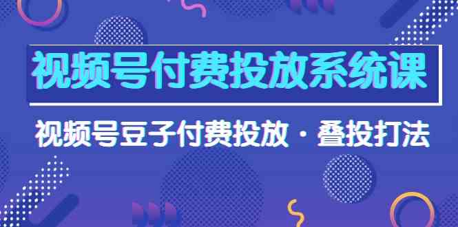 视频号付费投放系统课，视频号豆子付费投放·叠投打法（高清视频课）-启航188资源站