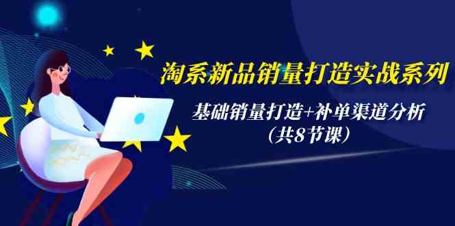 淘系新品销量打造实战系列，基础销量打造+补单渠道分析（共8节课）-启航188资源站