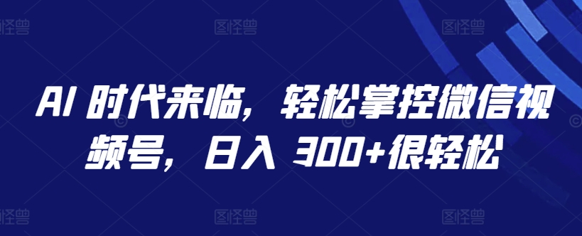 AI 时代来临，轻松掌控微信视频号，日入 300+很轻松-启航188资源站