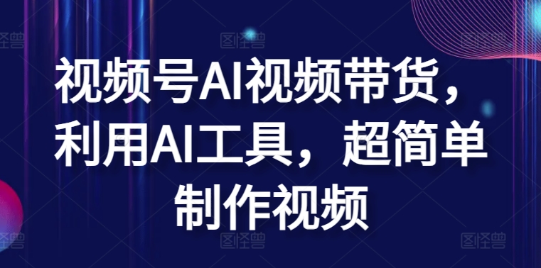 视频号AI视频带货，利用AI工具，超简单制作视频-启航188资源站