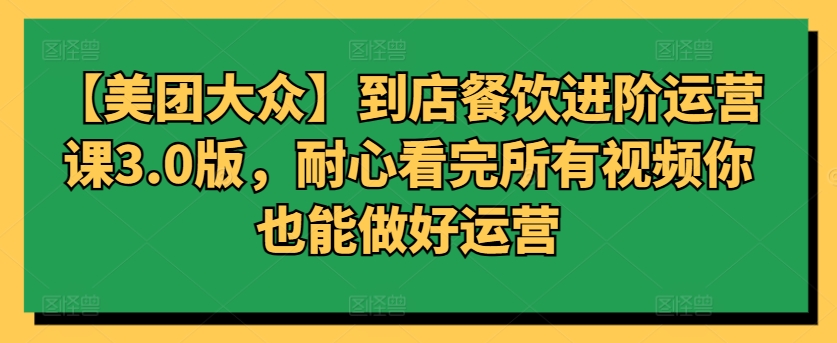 【美团大众】到店餐饮进阶运营课3.0版，耐心看完所有视频你也能做好运营-启航188资源站