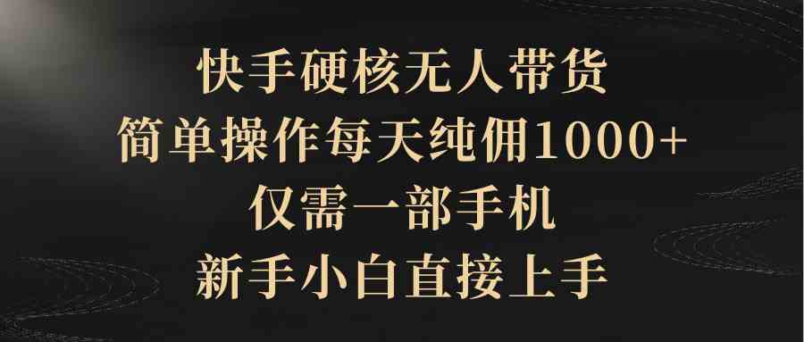 （9861期）快手硬核无人带货，简单操作每天纯佣1000+,仅需一部手机，新手小白直接上手-启航188资源站