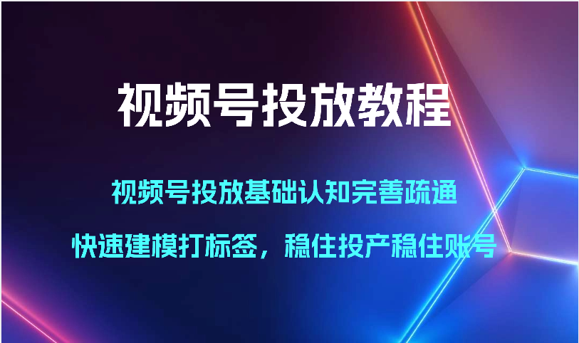 视频号投放教程-视频号投放基础认知完善疏通，快速建模打标签，稳住投产稳住账号-启航188资源站