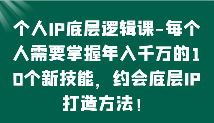 个人IP底层逻辑-​掌握年入千万的10个新技能，约会底层IP的打造方法！-启航188资源站