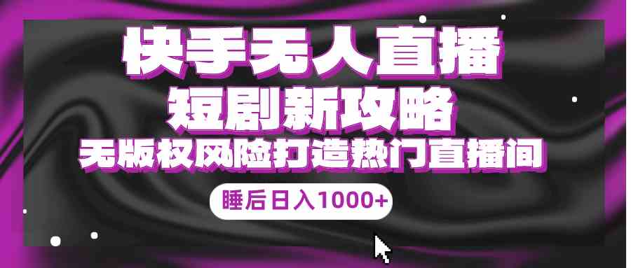 （9918期）快手无人直播短剧新攻略，合规无版权风险，打造热门直播间，睡后日入1000+-启航188资源站